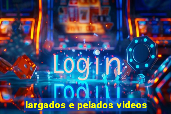 largados e pelados videos